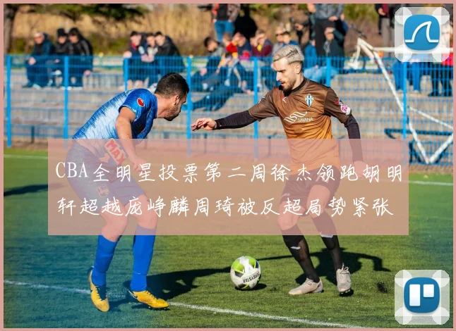 CBA全明星投票第二周徐杰领跑胡明轩超越庞峥麟周琦被反超局势紧张