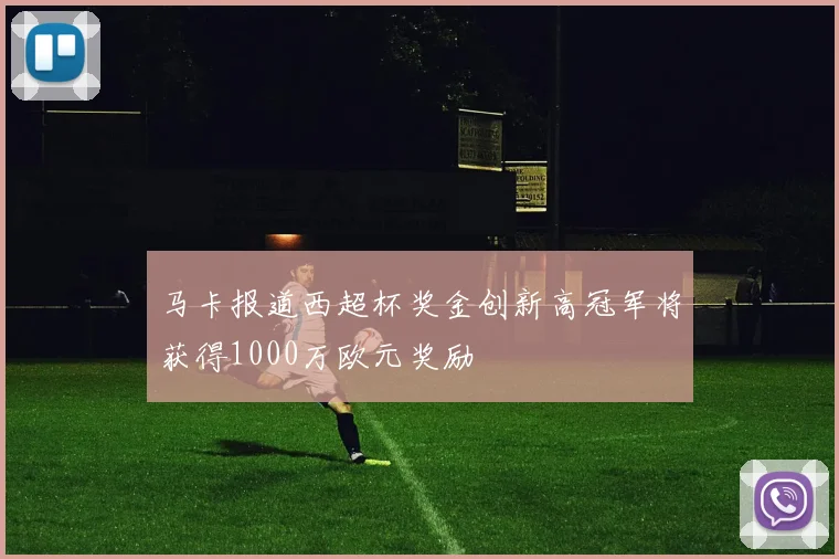 马卡报道西超杯奖金创新高冠军将获得1000万欧元奖励