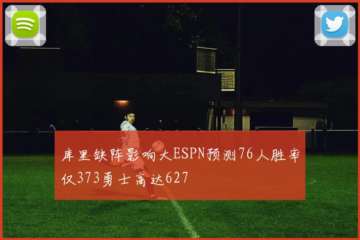 库里缺阵影响大ESPN预测76人胜率仅373勇士高达627