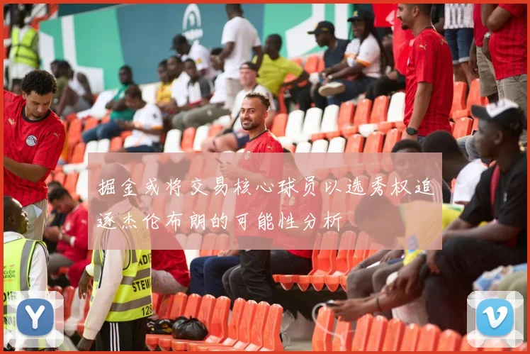 掘金或将交易核心球员以选秀权追逐杰伦布朗的可能性分析