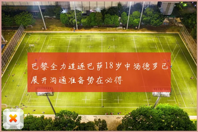 巴黎全力追逐巴萨18岁中场德罗已展开沟通准备势在必得