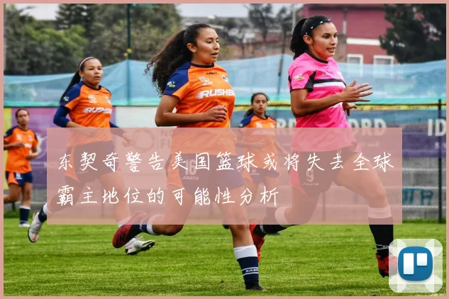 东契奇警告美国篮球或将失去全球霸主地位的可能性分析