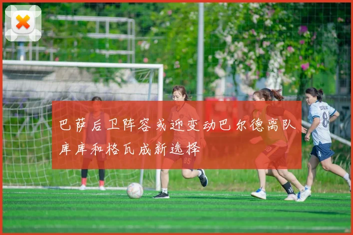 巴萨后卫阵容或迎变动巴尔德离队库库和格瓦成新选择