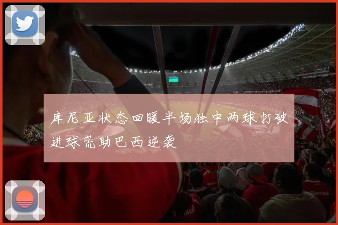库尼亚状态回暖半场独中两球打破进球荒助巴西逆袭