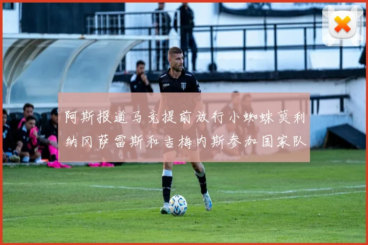 阿斯报道马竞提前放行小蜘蛛莫利纳冈萨雷斯和吉梅内斯参加国家队集训