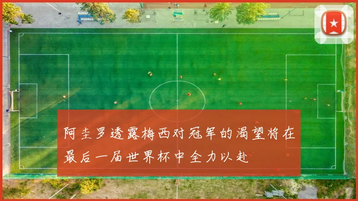阿圭罗透露梅西对冠军的渴望将在最后一届世界杯中全力以赴