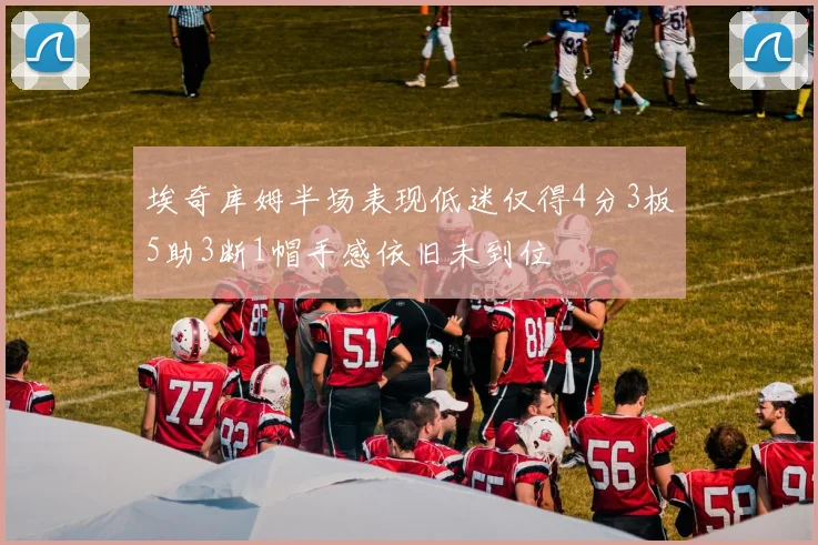 埃奇库姆半场表现低迷仅得4分3板5助3断1帽手感依旧未到位