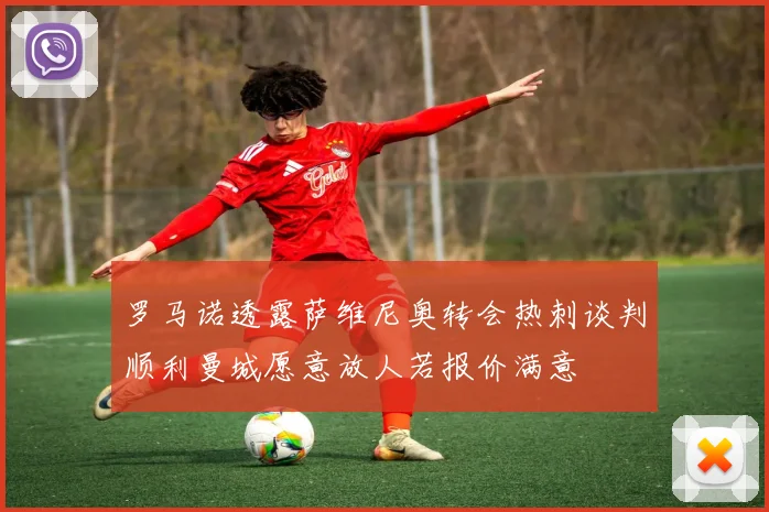 罗马诺透露萨维尼奥转会热刺谈判顺利曼城愿意放人若报价满意