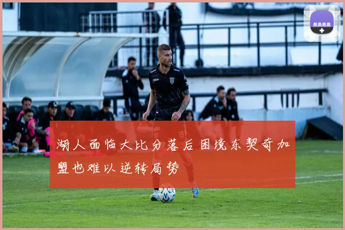 湖人面临大比分落后困境东契奇加盟也难以逆转局势