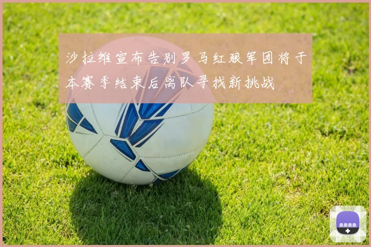 沙拉维宣布告别罗马红狼军团将于本赛季结束后离队寻找新挑战