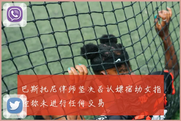 巴斯托尼律师坚决否认嫖宿幼女指控称未进行任何交易