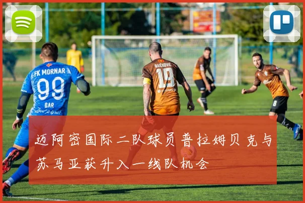 迈阿密国际二队球员普拉姆贝克与苏马亚获升入一线队机会