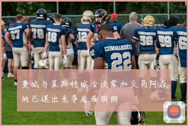 曼城与莱斯特城洽谈蒙加交易阿森纳已退出竞争局面明朗