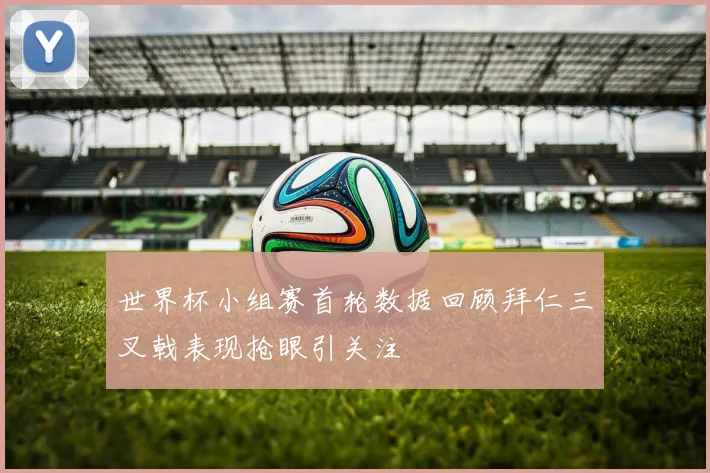 世界杯小组赛首轮数据回顾拜仁三叉戟表现抢眼引关注