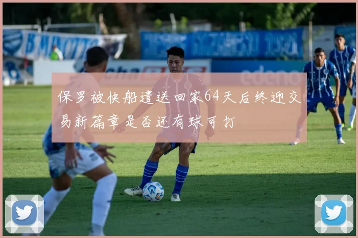 保罗被快船遣送回家64天后终迎交易新篇章是否还有球可打